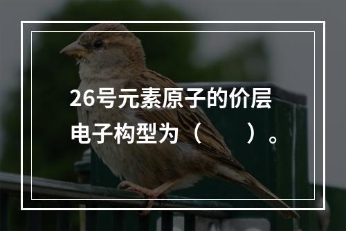 26号元素原子的价层电子构型为（　　）。