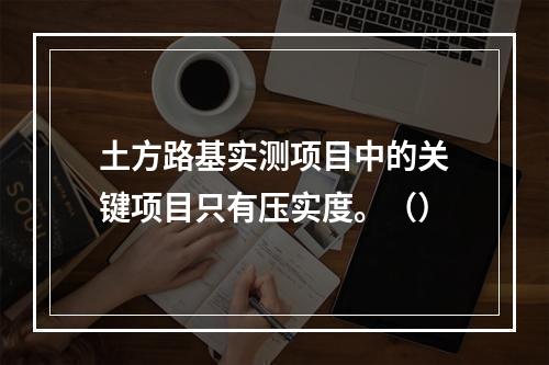 土方路基实测项目中的关键项目只有压实度。（）