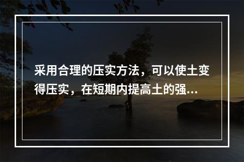 采用合理的压实方法，可以使土变得压实，在短期内提高土的强度。