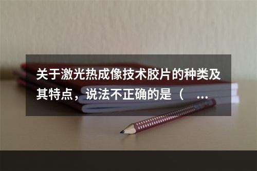 关于激光热成像技术胶片的种类及其特点，说法不正确的是（　　）