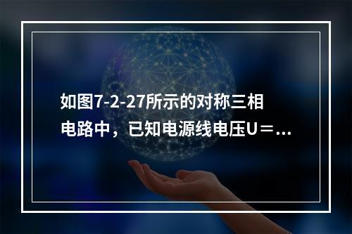 如图7-2-27所示的对称三相电路中，已知电源线电压U＝3