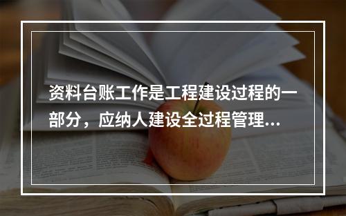 资料台账工作是工程建设过程的一部分，应纳人建设全过程管理并与