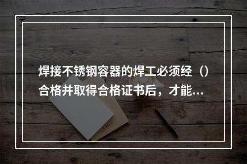 焊接不锈钢容器的焊工必须经（）合格并取得合格证书后，才能在合