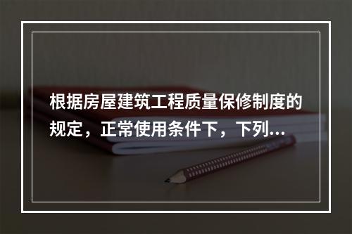 根据房屋建筑工程质量保修制度的规定，正常使用条件下，下列关于