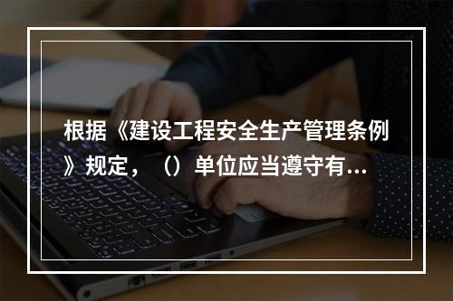 根据《建设工程安全生产管理条例》规定，（）单位应当遵守有关环