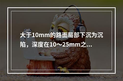 大于10mm的路面局部下沉为沉陷，深度在10～25mm之间的