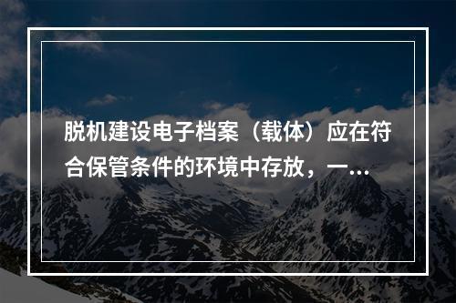 脱机建设电子档案（载体）应在符合保管条件的环境中存放，一式2