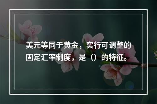 美元等同于黄金，实行可调整的固定汇率制度，是（）的特征。