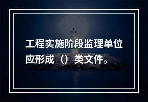 工程实施阶段监理单位应形成（）类文件。