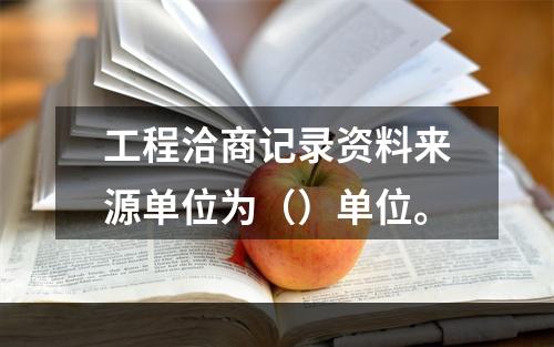 工程洽商记录资料来源单位为（）单位。