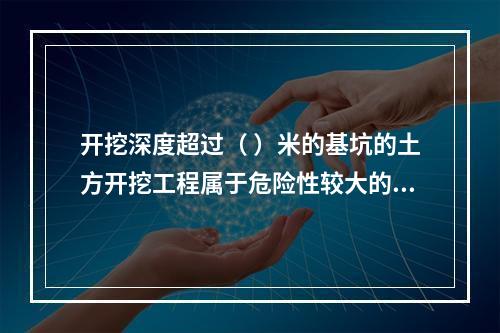 开挖深度超过（ ）米的基坑的土方开挖工程属于危险性较大的分部