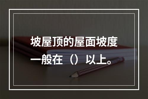 坡屋顶的屋面坡度一般在（）以上。