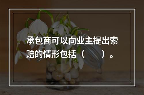 承包商可以向业主提出索赔的情形包括（　　）。