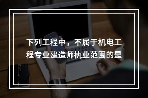 下列工程中，不属于机电工程专业建造师执业范围的是