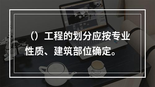 （）工程的划分应按专业性质、建筑部位确定。