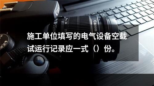 施工单位填写的电气设备空载试运行记录应一式（）份。