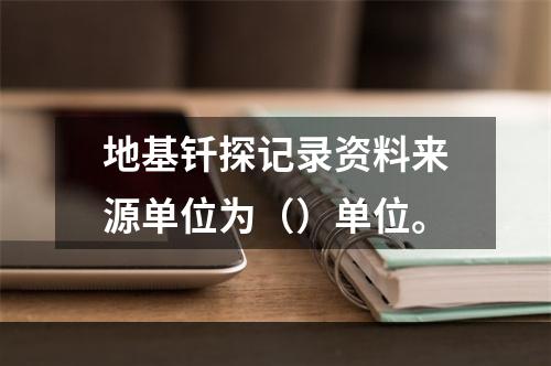 地基钎探记录资料来源单位为（）单位。