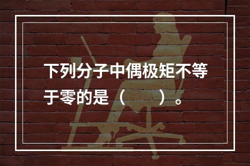 下列分子中偶极矩不等于零的是（　　）。