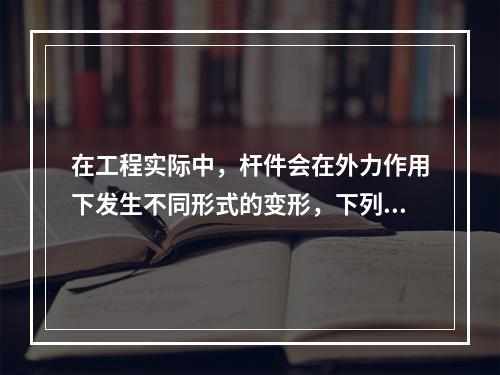 在工程实际中，杆件会在外力作用下发生不同形式的变形，下列哪几