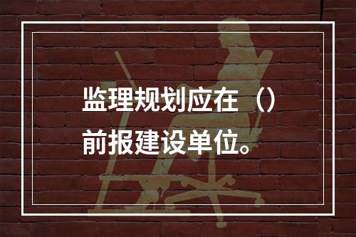 监理规划应在（）前报建设单位。