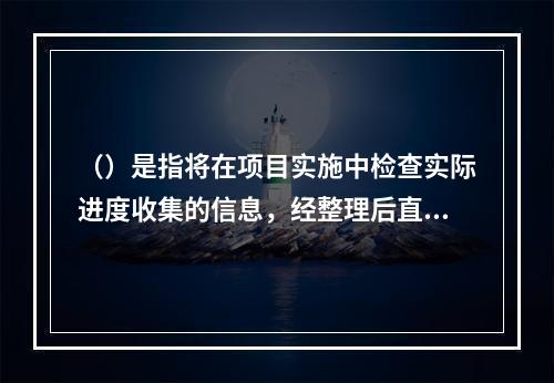 （）是指将在项目实施中检查实际进度收集的信息，经整理后直接用