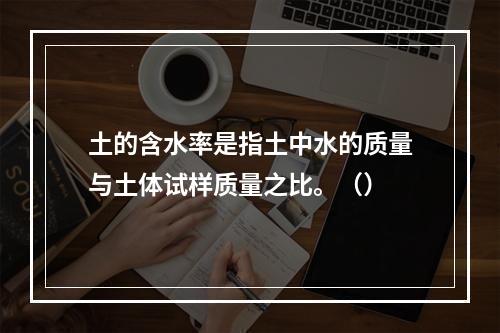 土的含水率是指土中水的质量与土体试样质量之比。（）