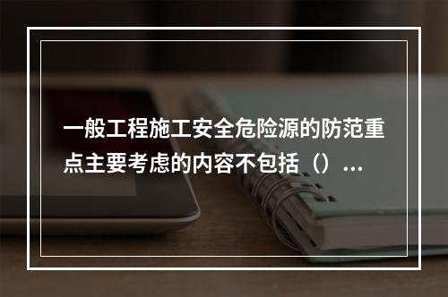 一般工程施工安全危险源的防范重点主要考虑的内容不包括（）。