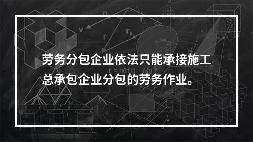 劳务分包企业依法只能承接施工总承包企业分包的劳务作业。