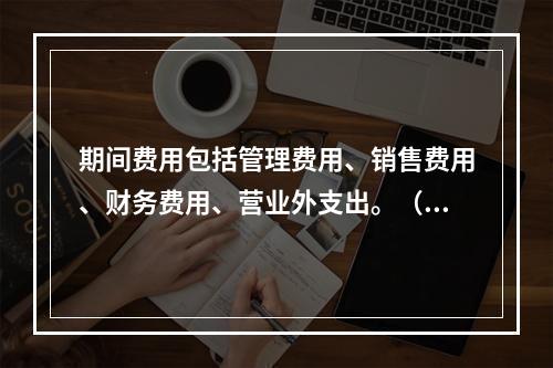 期间费用包括管理费用、销售费用、财务费用、营业外支出。（　）