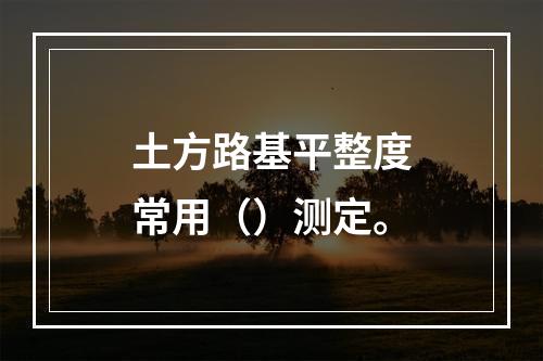 土方路基平整度常用（）测定。