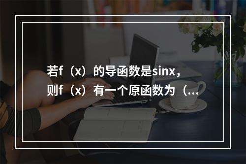 若f（x）的导函数是sinx，则f（x）有一个原函数为（　