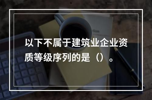 以下不属于建筑业企业资质等级序列的是（）。