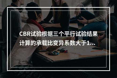 CBR试验根据三个平行试验结果计算的承载比变异系数大于12%