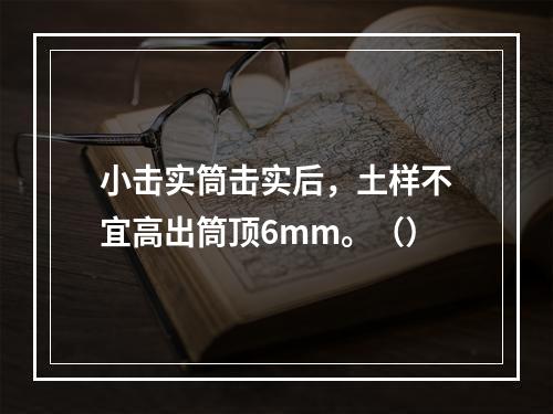 小击实筒击实后，土样不宜高出筒顶6mm。（）