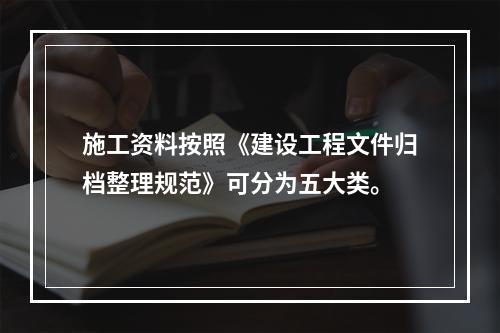 施工资料按照《建设工程文件归档整理规范》可分为五大类。