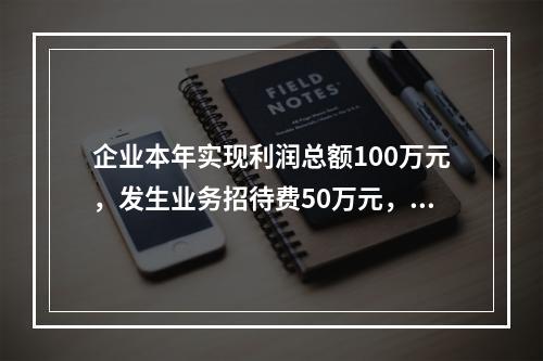 企业本年实现利润总额100万元，发生业务招待费50万元，税务