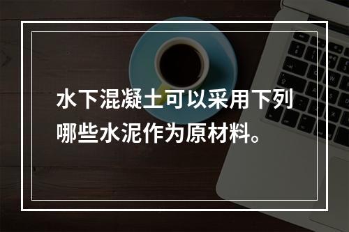 水下混凝土可以采用下列哪些水泥作为原材料。