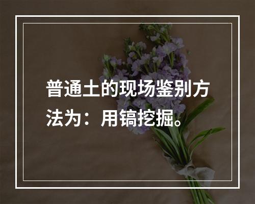 普通土的现场鉴别方法为：用镐挖掘。