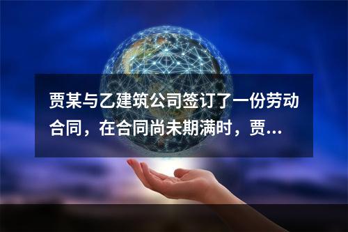 贾某与乙建筑公司签订了一份劳动合同，在合同尚未期满时，贾某拟