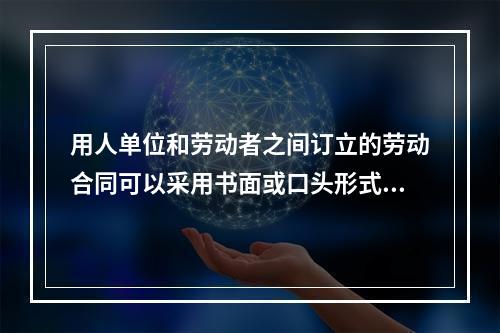 用人单位和劳动者之间订立的劳动合同可以采用书面或口头形式。