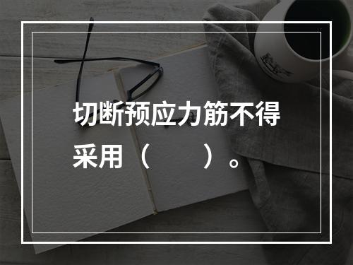 切断预应力筋不得采用（　　）。