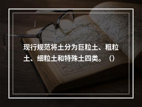 现行规范将土分为巨粒土、粗粒土、细粒土和特殊土四类。（）