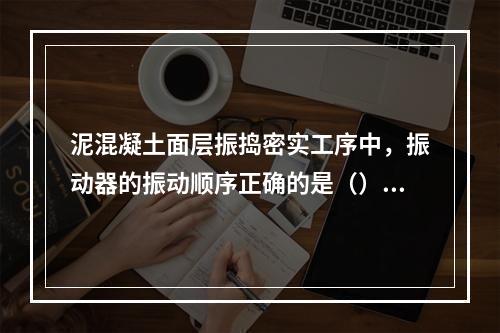 泥混凝土面层振捣密实工序中，振动器的振动顺序正确的是（）。