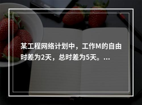 某工程网络计划中，工作M的自由时差为2天，总时差为5天。进度