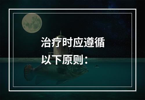 治疗时应遵循以下原则：