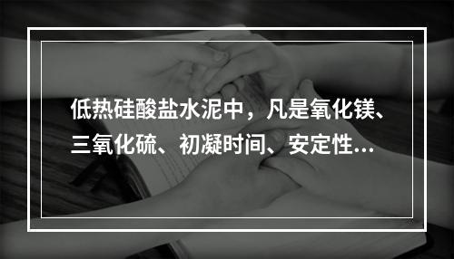 低热硅酸盐水泥中，凡是氧化镁、三氧化硫、初凝时间、安定性中的