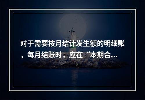 对于需要按月结计发生额的明细账，每月结账时，应在“本期合计”