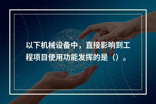 以下机械设备中，直接影响到工程项目使用功能发挥的是（）。