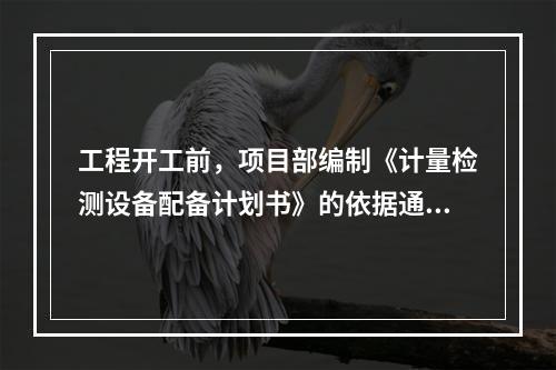 工程开工前，项目部编制《计量检测设备配备计划书》的依据通常不