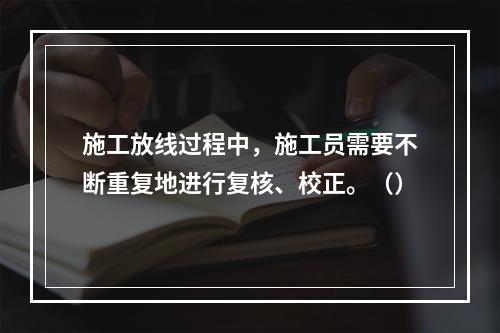 施工放线过程中，施工员需要不断重复地进行复核、校正。（）